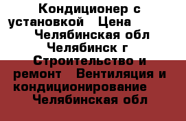 Кондиционер с установкой › Цена ­ 16 900 - Челябинская обл., Челябинск г. Строительство и ремонт » Вентиляция и кондиционирование   . Челябинская обл.